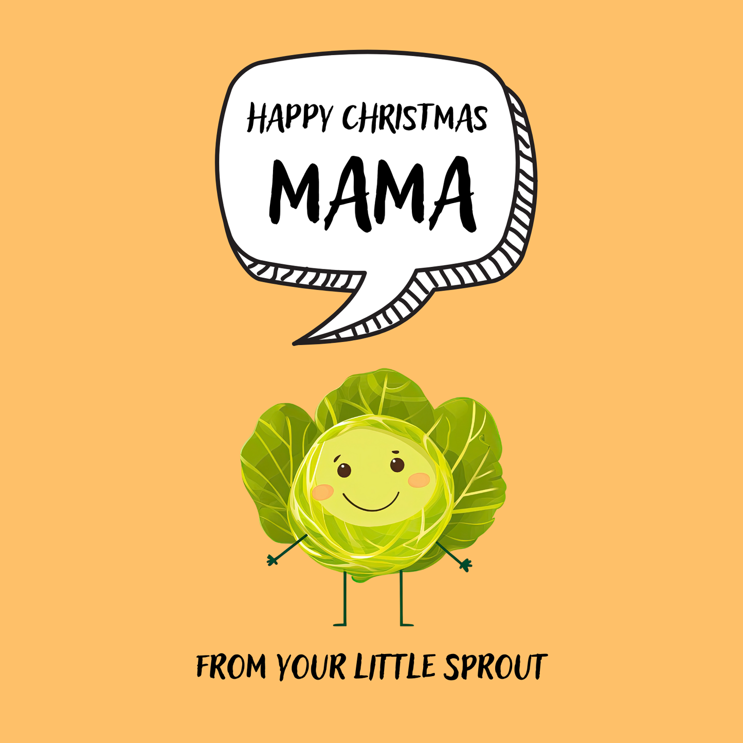 The design: cute cool cartoon Brussels sprout with speech bubble saying "Happy Christmas Mama from your little sprout".