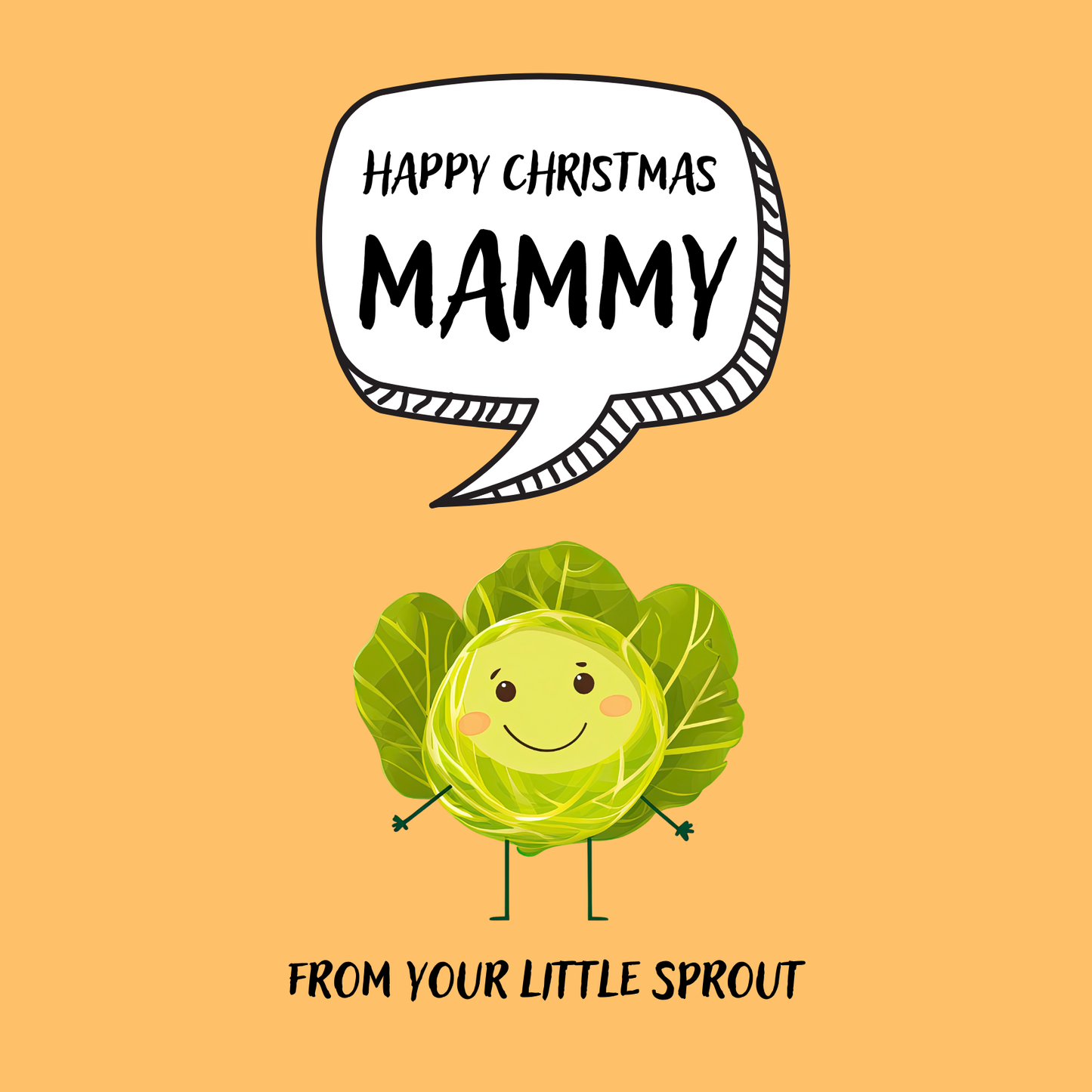 The design: cute cool cartoon brussell sprout with speech bubble saying "Happy Christmas Mammy from your little sprout".