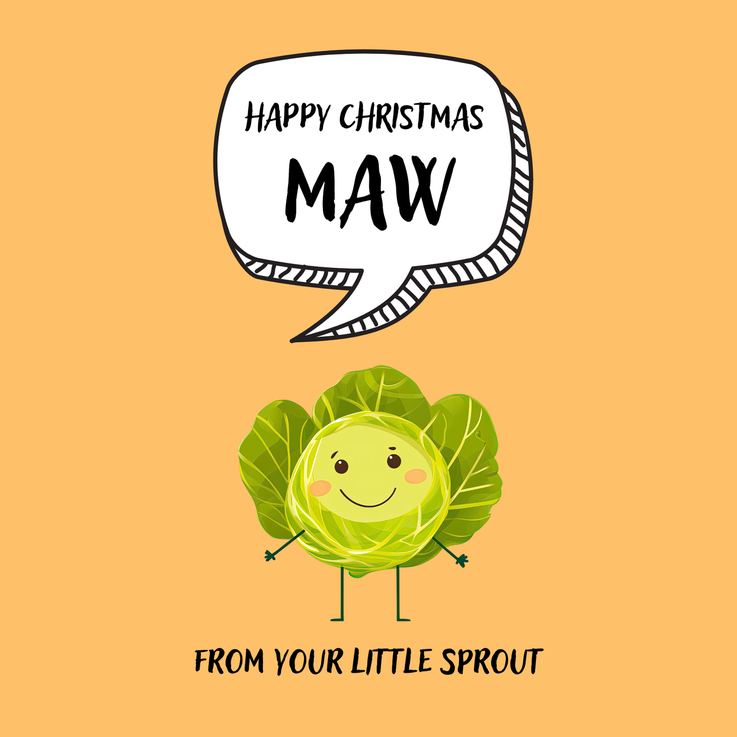 The design: cute cool cartoon Brussels sprout with speech bubble saying "Happy Christmas Maw from your little sprout".
