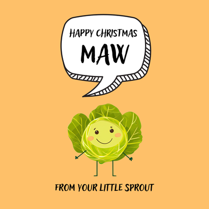 The design: cute cool cartoon Brussels sprout with speech bubble saying "Happy Christmas Maw from your little sprout".