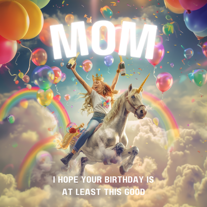 Woman clutching champagne joyously riding a unicorn through rainbows and colourful balloons. Text reads "Mom I hope your birthday is at least this good".
