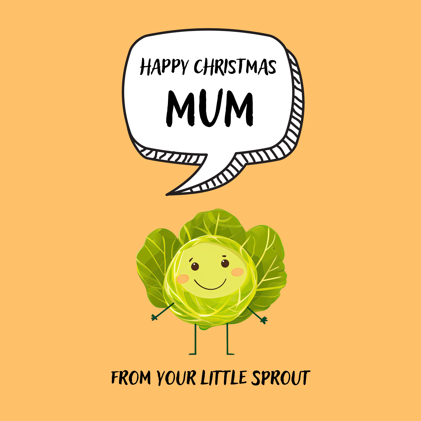 The design: cute cool cartoon Brussels sprout with speech bubble saying "Happy Christmas Mum from your little sprout".