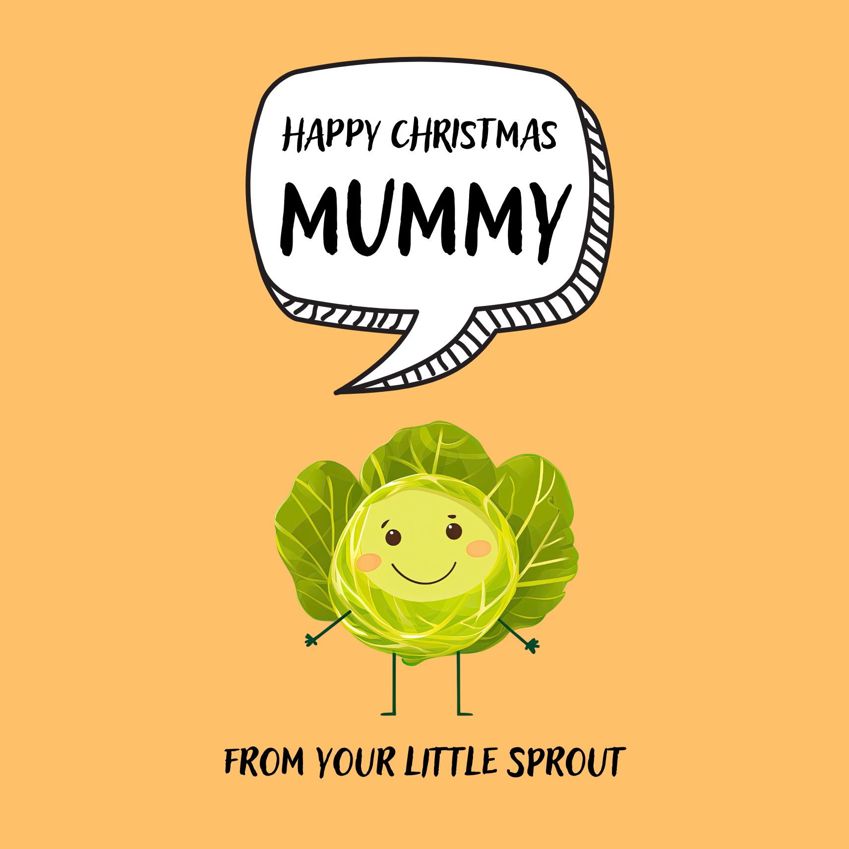 The design: cute cool cartoon brussell sprout with speech bubble saying "Happy Christmas Mummy from your little sprout".
